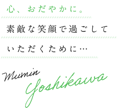 心、おだやかに。素敵な笑顔で過ごしていただくために…